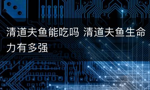 清道夫鱼能吃吗 清道夫鱼生命力有多强