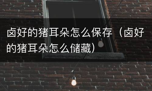 卤好的猪耳朵怎么保存（卤好的猪耳朵怎么储藏）