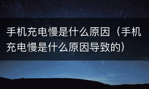 手机充电慢是什么原因（手机充电慢是什么原因导致的）