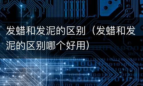发蜡和发泥的区别（发蜡和发泥的区别哪个好用）