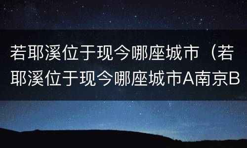 若耶溪位于现今哪座城市（若耶溪位于现今哪座城市A南京B绍兴C苏州）
