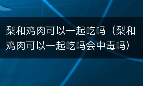梨和鸡肉可以一起吃吗（梨和鸡肉可以一起吃吗会中毒吗）