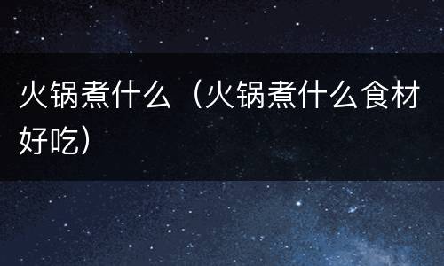 火锅煮什么（火锅煮什么食材好吃）