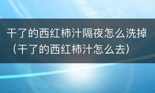 干了的西红柿汁隔夜怎么洗掉（干了的西红柿汁怎么去）