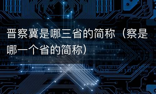 晋察冀是哪三省的简称（察是哪一个省的简称）
