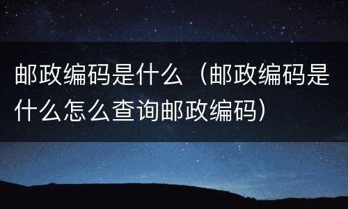 邮政编码是什么（邮政编码是什么怎么查询邮政编码）