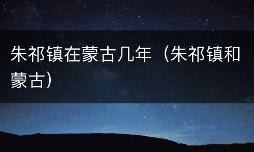 朱祁镇在蒙古几年（朱祁镇和蒙古）