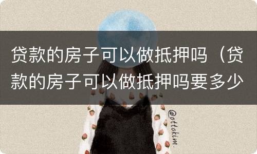 贷款的房子可以做抵押吗（贷款的房子可以做抵押吗要多少钱）