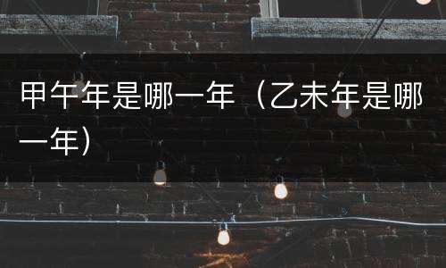 甲午年是哪一年（乙未年是哪一年）