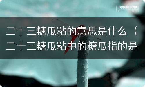 二十三糖瓜粘的意思是什么（二十三糖瓜粘中的糖瓜指的是）