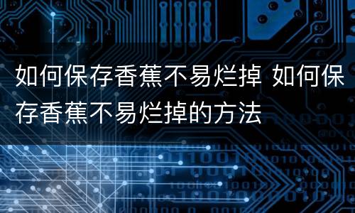如何保存香蕉不易烂掉 如何保存香蕉不易烂掉的方法