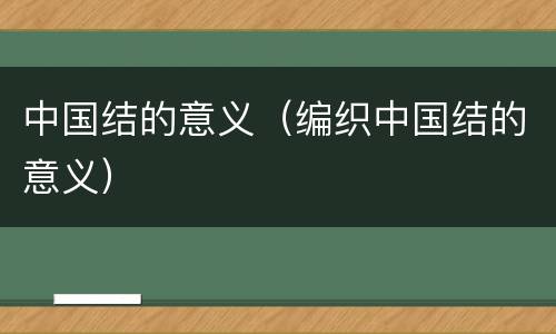 中国结的意义（编织中国结的意义）