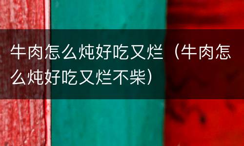 牛肉怎么炖好吃又烂（牛肉怎么炖好吃又烂不柴）