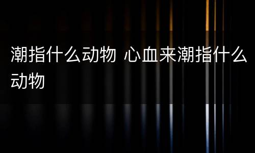 潮指什么动物 心血来潮指什么动物