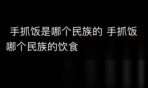  手抓饭是哪个民族的 手抓饭哪个民族的饮食