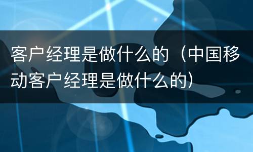 客户经理是做什么的（中国移动客户经理是做什么的）