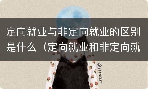 定向就业与非定向就业的区别是什么（定向就业和非定向就业有什么区别?）