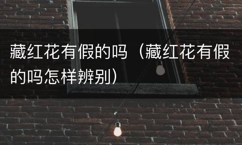 藏红花有假的吗（藏红花有假的吗怎样辨别）