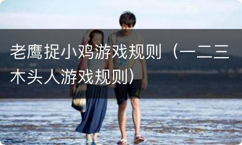 老鹰捉小鸡游戏规则（一二三木头人游戏规则）