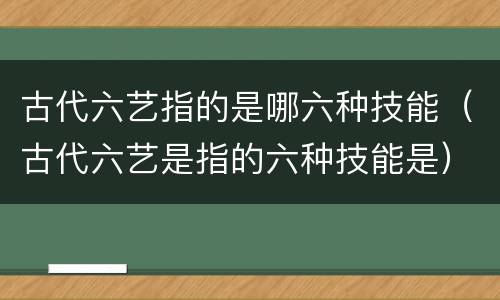 古代六艺指的是哪六种技能（古代六艺是指的六种技能是）