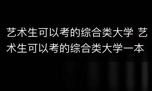 艺术生可以考的综合类大学 艺术生可以考的综合类大学一本