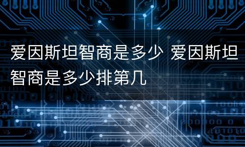 爱因斯坦智商是多少 爱因斯坦智商是多少排第几