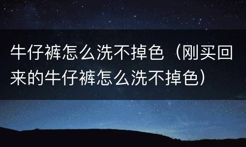 牛仔裤怎么洗不掉色（刚买回来的牛仔裤怎么洗不掉色）