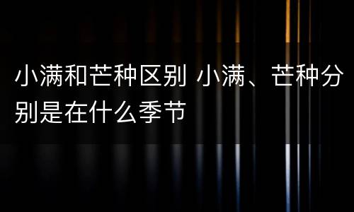 小满和芒种区别 小满、芒种分别是在什么季节