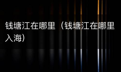 钱塘江在哪里（钱塘江在哪里入海）