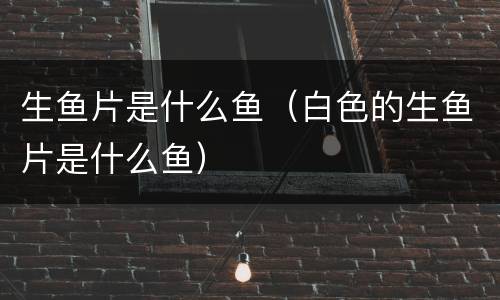 生鱼片是什么鱼（白色的生鱼片是什么鱼）