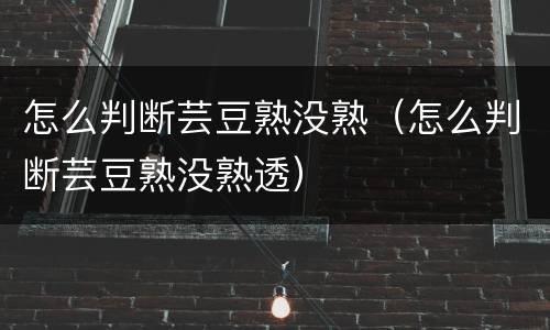 怎么判断芸豆熟没熟（怎么判断芸豆熟没熟透）