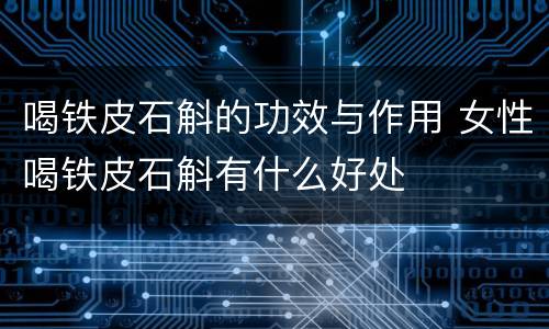 喝铁皮石斛的功效与作用 女性喝铁皮石斛有什么好处