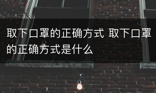 取下口罩的正确方式 取下口罩的正确方式是什么