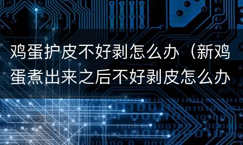 鸡蛋护皮不好剥怎么办（新鸡蛋煮出来之后不好剥皮怎么办）