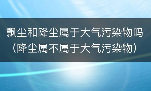 飘尘和降尘属于大气污染物吗（降尘属不属于大气污染物）