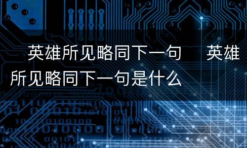 ​英雄所见略同下一句 ​英雄所见略同下一句是什么