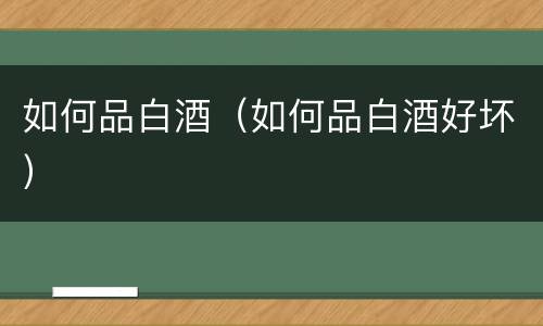 如何品白酒（如何品白酒好坏）