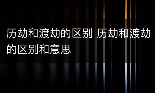 历劫和渡劫的区别 历劫和渡劫的区别和意思