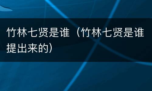 竹林七贤是谁（竹林七贤是谁提出来的）
