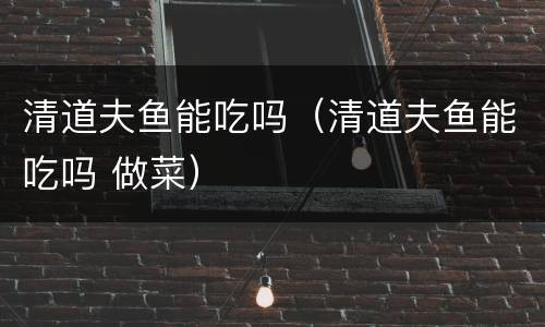 清道夫鱼能吃吗（清道夫鱼能吃吗 做菜）