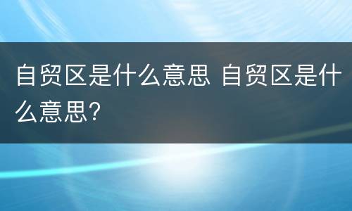 自贸区是什么意思 自贸区是什么意思?