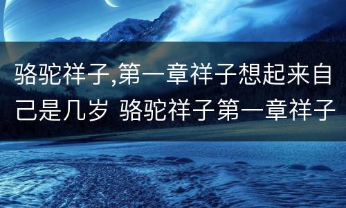 骆驼祥子,第一章祥子想起来自己是几岁 骆驼祥子第一章祥子想起来自己