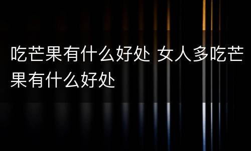 吃芒果有什么好处 女人多吃芒果有什么好处