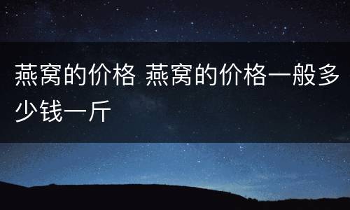 燕窝的价格 燕窝的价格一般多少钱一斤