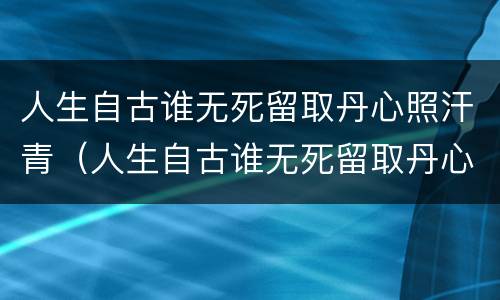 人生自古谁无死留取丹心照汗青（人生自古谁无死留取丹心照汗青诗句是哪位民族英雄写的）