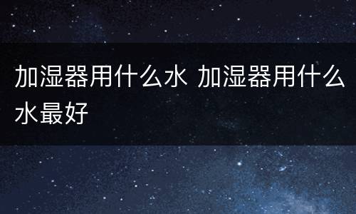 加湿器用什么水 加湿器用什么水最好