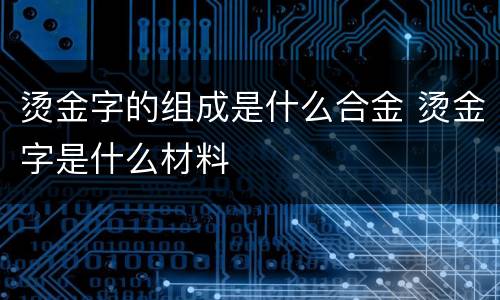 烫金字的组成是什么合金 烫金字是什么材料