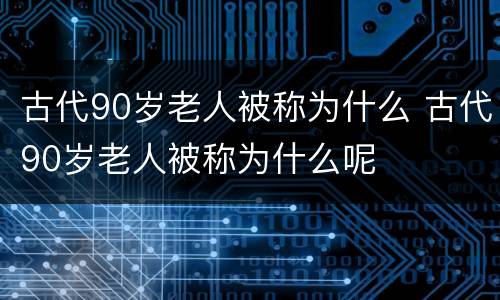 古代90岁老人被称为什么 古代90岁老人被称为什么呢