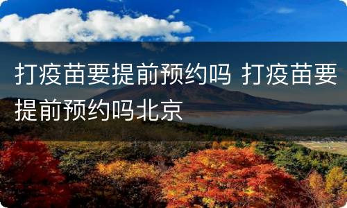 打疫苗要提前预约吗 打疫苗要提前预约吗北京