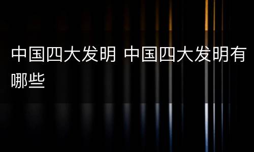 中国四大发明 中国四大发明有哪些